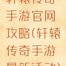 轩辕传奇手游官网攻略(轩辕传奇手游最新活动)