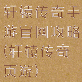 轩辕传奇手游官网攻略(轩辕传奇页游)