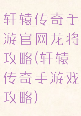 轩辕传奇手游官网龙将攻略(轩辕传奇手游戏攻略)