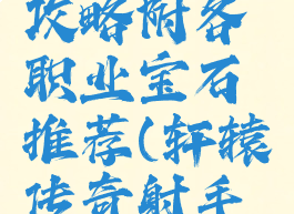 轩辕传奇手游宝石攻略附各职业宝石推荐(轩辕传奇射手用什么宝石)