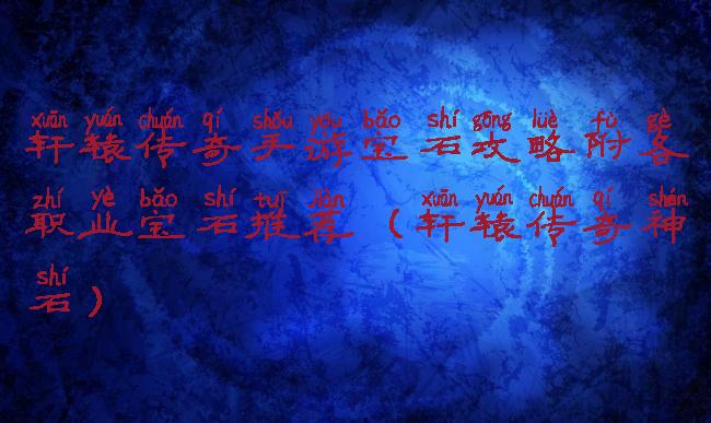 轩辕传奇手游宝石攻略附各职业宝石推荐(轩辕传奇神石)