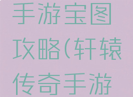 轩辕传奇手游宝图攻略(轩辕传奇手游攻略大全)