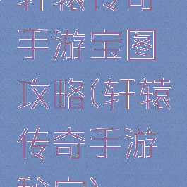 轩辕传奇手游宝图攻略(轩辕传奇手游秘宝)