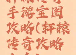 轩辕传奇手游宝图攻略(轩辕传奇攻略大全)