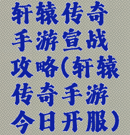 轩辕传奇手游宣战攻略(轩辕传奇手游今日开服)