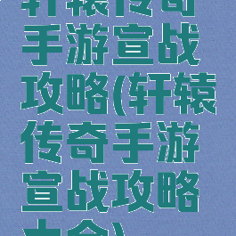 轩辕传奇手游宣战攻略(轩辕传奇手游宣战攻略大全)