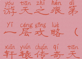 轩辕传奇手游天之痕第一层攻略(轩辕传奇天之痕第6层)