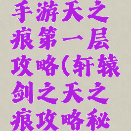 轩辕传奇手游天之痕第一层攻略(轩辕剑之天之痕攻略秘籍)