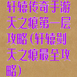 轩辕传奇手游天之痕第一层攻略(轩辕剑天之痕最全攻略)