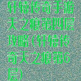 轩辕传奇手游天之痕第四层攻略(轩辕传奇天之痕第6层)