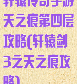 轩辕传奇手游天之痕第四层攻略(轩辕剑3之天之痕攻略)