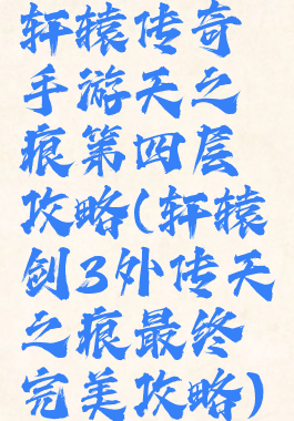 轩辕传奇手游天之痕第四层攻略(轩辕剑3外传天之痕最终完美攻略)