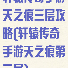 轩辕传奇手游天之痕三层攻略(轩辕传奇手游天之痕第三层)