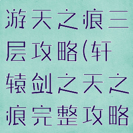 轩辕传奇手游天之痕三层攻略(轩辕剑之天之痕完整攻略)