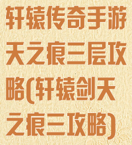 轩辕传奇手游天之痕三层攻略(轩辕剑天之痕三攻略)