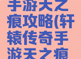 轩辕传奇手游天之痕攻略(轩辕传奇手游天之痕攻略视频)