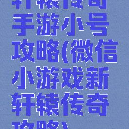 轩辕传奇手游小号攻略(微信小游戏新轩辕传奇攻略)