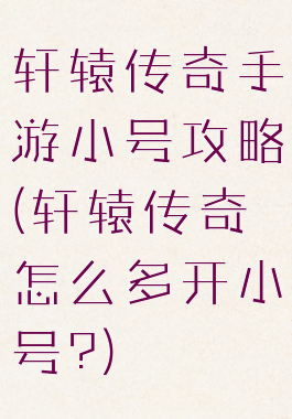 轩辕传奇手游小号攻略(轩辕传奇怎么多开小号?)