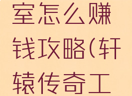 轩辕传奇手游工作室怎么赚钱攻略(轩辕传奇工作室赚钱吗)