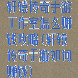 轩辕传奇手游工作室怎么赚钱攻略(轩辕传奇手游如何赚钱)