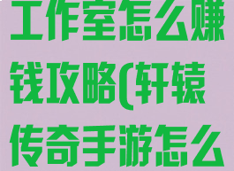 轩辕传奇手游工作室怎么赚钱攻略(轩辕传奇手游怎么赚银币)