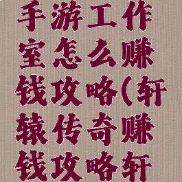 轩辕传奇手游工作室怎么赚钱攻略(轩辕传奇赚钱攻略轩辕传奇)