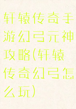 轩辕传奇手游幻弓元神攻略(轩辕传奇幻弓怎么玩)