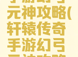 轩辕传奇手游幻弓元神攻略(轩辕传奇手游幻弓元神攻略大全)