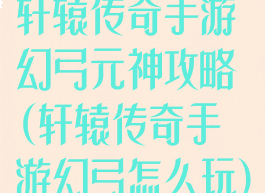 轩辕传奇手游幻弓元神攻略(轩辕传奇手游幻弓怎么玩)