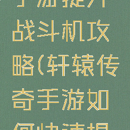 轩辕传奇手游提升战斗机攻略(轩辕传奇手游如何快速提升战斗力)