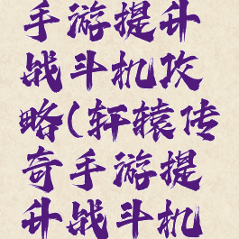 轩辕传奇手游提升战斗机攻略(轩辕传奇手游提升战斗机攻略大全)