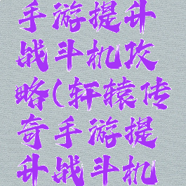 轩辕传奇手游提升战斗机攻略(轩辕传奇手游提升战斗机攻略视频)