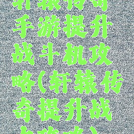 轩辕传奇手游提升战斗机攻略(轩辕传奇提升战力攻略)