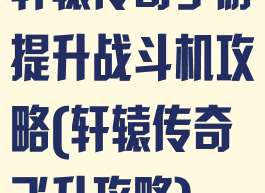 轩辕传奇手游提升战斗机攻略(轩辕传奇飞升攻略)