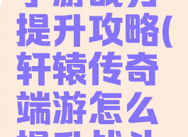 轩辕传奇手游战力提升攻略(轩辕传奇端游怎么提升战斗力)