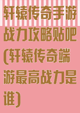 轩辕传奇手游战力攻略贴吧(轩辕传奇端游最高战力是谁)