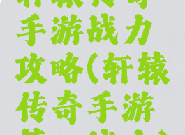 轩辕传奇手游战力攻略(轩辕传奇手游第一战力)