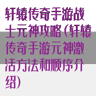 轩辕传奇手游战士元神攻略(轩辕传奇手游元神激活方法和顺序介绍)