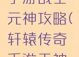 轩辕传奇手游战士元神攻略(轩辕传奇手游天神精魄)