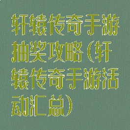 轩辕传奇手游抽奖攻略(轩辕传奇手游活动汇总)