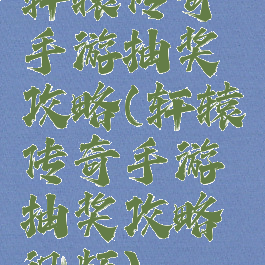 轩辕传奇手游抽奖攻略(轩辕传奇手游抽奖攻略视频)