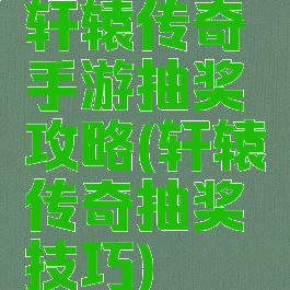 轩辕传奇手游抽奖攻略(轩辕传奇抽奖技巧)