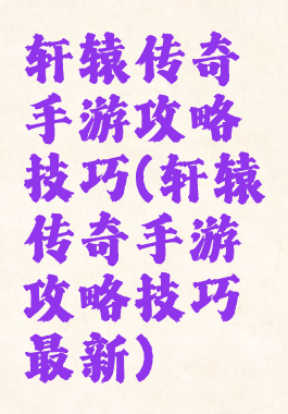 轩辕传奇手游攻略技巧(轩辕传奇手游攻略技巧最新)