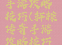 轩辕传奇手游攻略技巧(轩辕传奇手游攻略技巧视频)