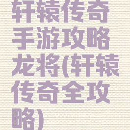 轩辕传奇手游攻略龙将(轩辕传奇全攻略)