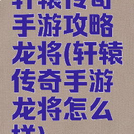 轩辕传奇手游攻略龙将(轩辕传奇手游龙将怎么样)
