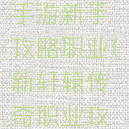 轩辕传奇手游新手攻略职业(新轩辕传奇职业攻略大全)