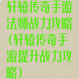 轩辕传奇手游法师战力攻略(轩辕传奇手游提升战力攻略)