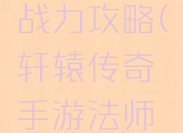 轩辕传奇手游法师战力攻略(轩辕传奇手游法师战力攻略大全)