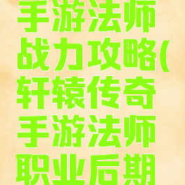 轩辕传奇手游法师战力攻略(轩辕传奇手游法师职业后期怎么样)